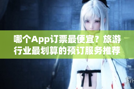 哪个App订票最便宜？旅游行业最划算的预订服务推荐