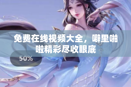 免费在线视频大全，噼里啪啦精彩尽收眼底