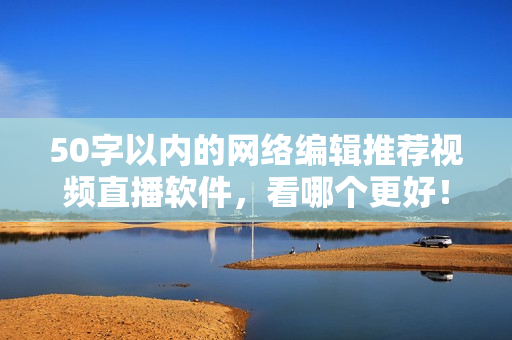 50字以内的网络编辑推荐视频直播软件，看哪个更好！