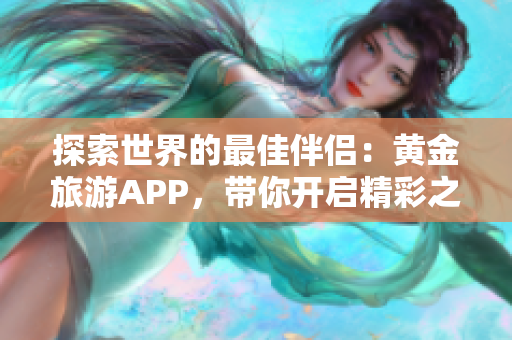 探索世界的最佳伴侣：黄金旅游APP，带你开启精彩之旅！