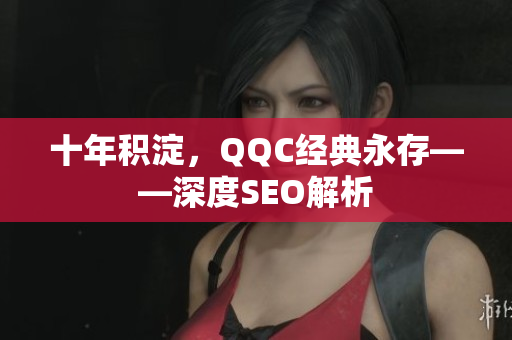 十年积淀，QQC经典永存——深度SEO解析