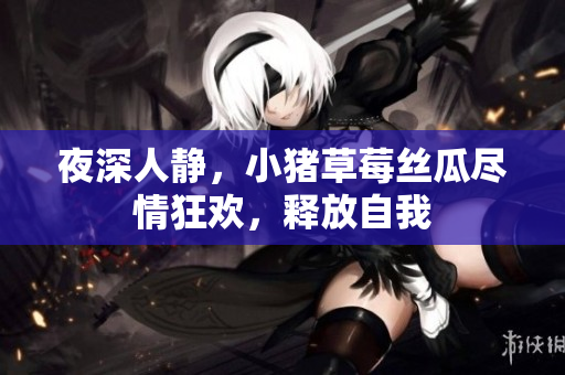 夜深人静，小猪草莓丝瓜尽情狂欢，释放自我