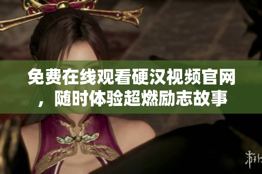 免费在线观看硬汉视频官网，随时体验超燃励志故事