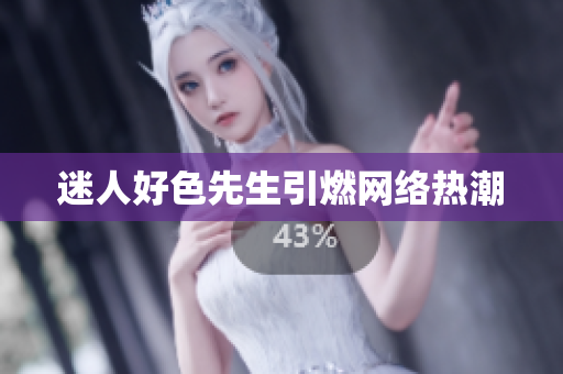 迷人好色先生引燃网络热潮