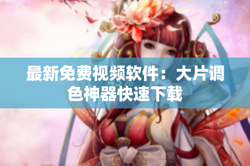 最新免费视频软件：大片调色神器快速下载