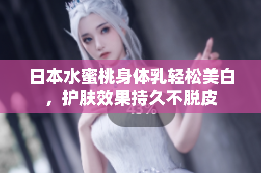 日本水蜜桃身体乳轻松美白，护肤效果持久不脱皮