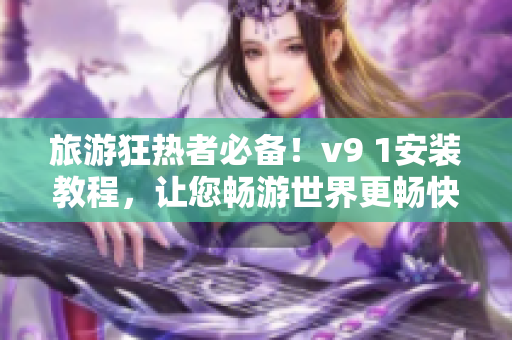 旅游狂热者必备！v9 1安装教程，让您畅游世界更畅快