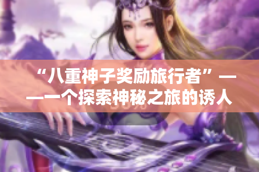 “八重神子奖励旅行者”——一个探索神秘之旅的诱人奖励