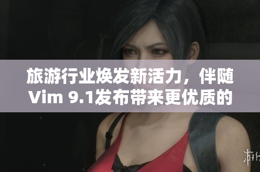 旅游行业焕发新活力，伴随Vim 9.1发布带来更优质的网上预订体验