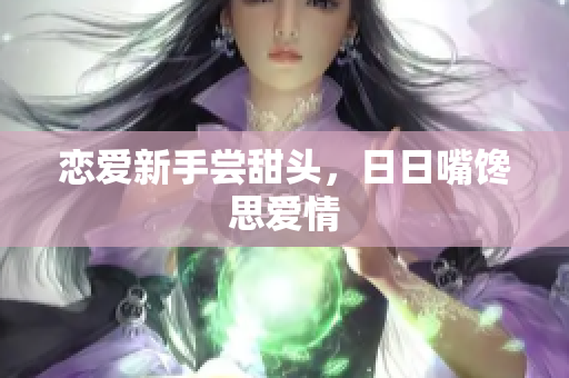 恋爱新手尝甜头，日日嘴馋思爱情