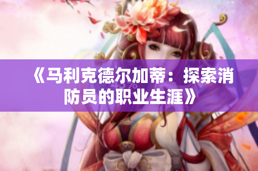 《马利克德尔加蒂：探索消防员的职业生涯》
