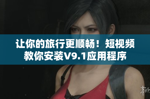 让你的旅行更顺畅！短视频教你安装V9.1应用程序
