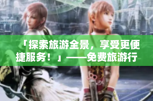 「探索旅游全景，享受更便捷服务！」——免费旅游行业平台上线！