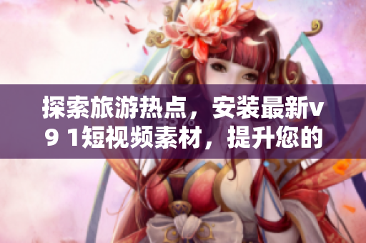探索旅游热点，安装最新v9 1短视频素材，提升您的旅游体验！