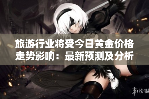 旅游行业将受今日黄金价格走势影响：最新预测及分析