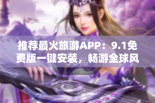 推荐最火旅游APP：9.1免费版一键安装，畅游全球风景好去处