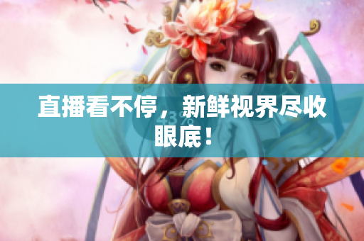 直播看不停，新鲜视界尽收眼底！