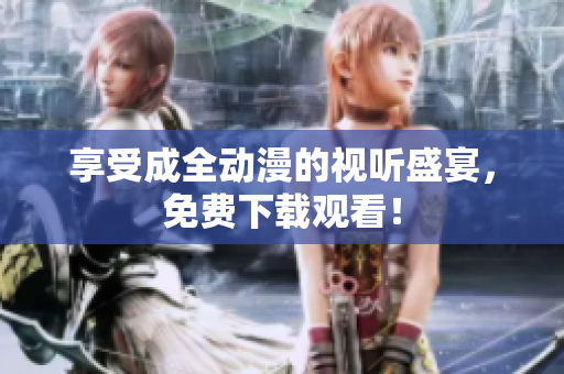享受成全动漫的视听盛宴，免费下载观看！