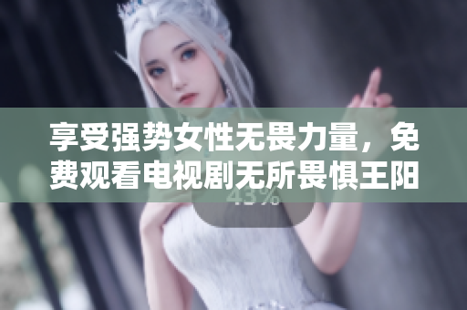 享受强势女性无畏力量，免费观看电视剧无所畏惧王阳