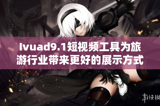 Ivuad9.1短视频工具为旅游行业带来更好的展示方式