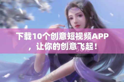 下载10个创意短视频APP，让你的创意飞起！