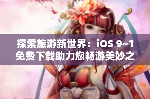 探索旅游新世界：iOS 9~1免费下载助力您畅游美妙之旅