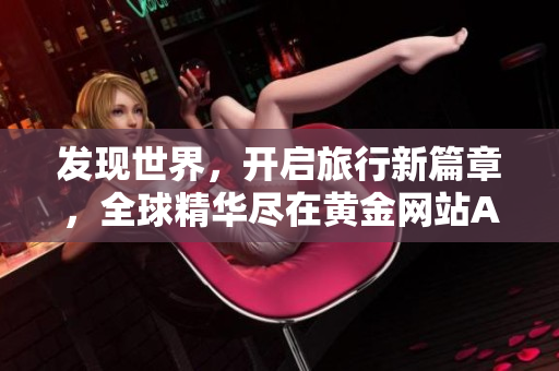 发现世界，开启旅行新篇章，全球精华尽在黄金网站APP