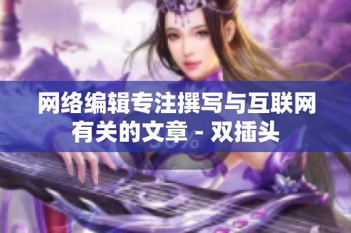网络编辑专注撰写与互联网有关的文章 - 双插头