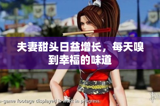夫妻甜头日益增长，每天嗅到幸福的味道