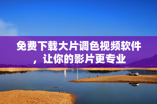 免费下载大片调色视频软件，让你的影片更专业