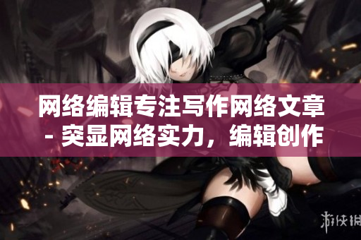 网络编辑专注写作网络文章 - 突显网络实力，编辑创作精彩文章