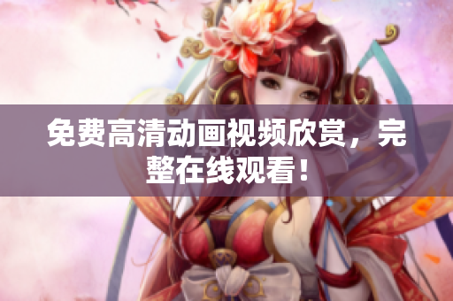 免费高清动画视频欣赏，完整在线观看！