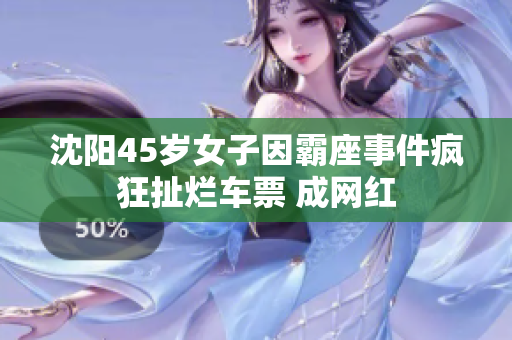 沈阳45岁女子因霸座事件疯狂扯烂车票 成网红