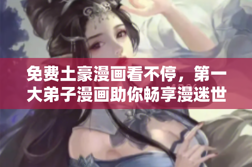 免费土豪漫画看不停，第一大弟子漫画助你畅享漫迷世界