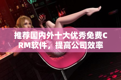 推荐国内外十大优秀免费CRM软件，提高公司效率