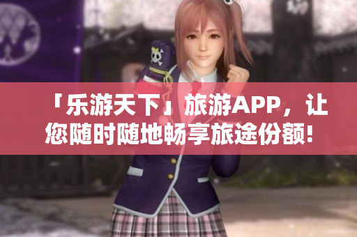 「乐游天下」旅游APP，让您随时随地畅享旅途份额!