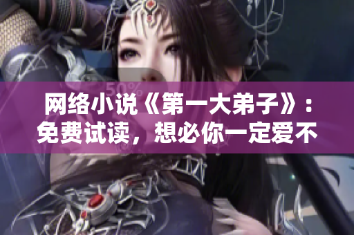 网络小说《第一大弟子》：免费试读，想必你一定爱不释手！