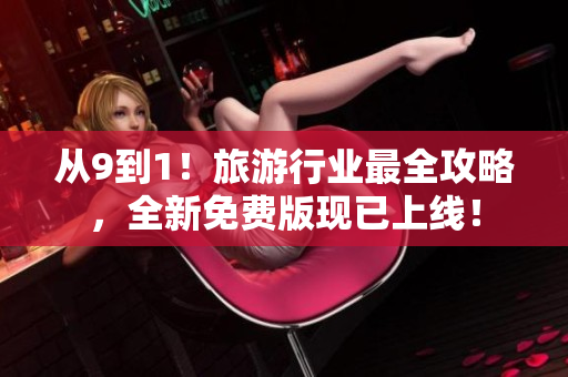 从9到1！旅游行业最全攻略，全新免费版现已上线！