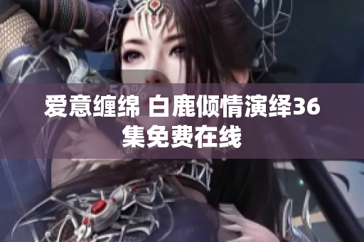 爱意缠绵 白鹿倾情演绎36集免费在线