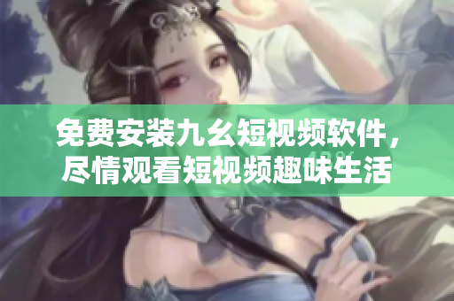 免费安装九幺短视频软件，尽情观看短视频趣味生活