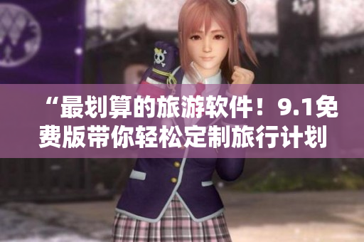 “最划算的旅游软件！9.1免费版带你轻松定制旅行计划”