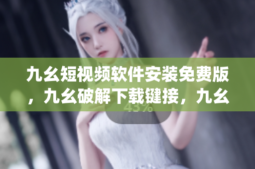 九幺短视频软件安装免费版，九幺破解下载键接，九幺软件下载安装，九幺下载，九幺免费版下载安装----z2nNn8Ow3BqH