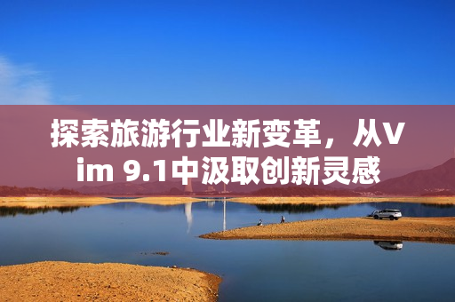 探索旅游行业新变革，从Vim 9.1中汲取创新灵感