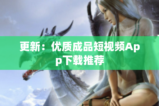 更新：优质成品短视频App下载推荐