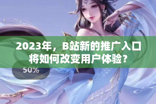 2023年，B站新的推广入口将如何改变用户体验？