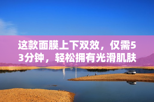 这款面膜上下双效，仅需53分钟，轻松拥有光滑肌肤！