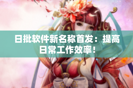 日批软件新名称首发：提高日常工作效率！