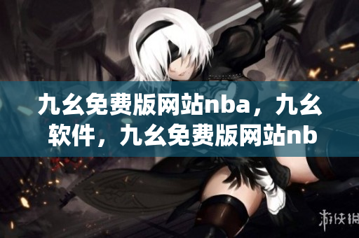 九幺免费版网站nba，九幺 软件，九幺免费版网站nba下载，九幺 软件下载，九幺免费版下载----IVgzKu3jXiTZ