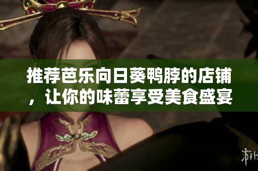 推荐芭乐向日葵鸭脖的店铺，让你的味蕾享受美食盛宴