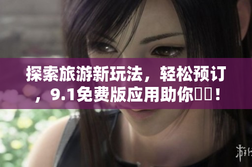 探索旅游新玩法，轻松预订，9.1免费版应用助你暢遊！